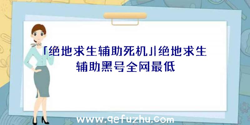 「绝地求生辅助死机」|绝地求生辅助黑号全网最低